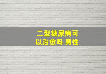 二型糖尿病可以治愈吗 男性